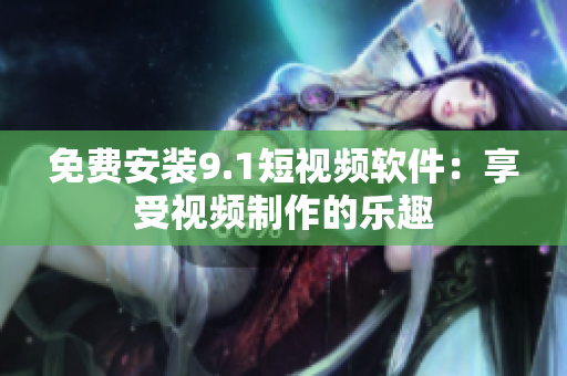 免费安装9.1短视频软件：享受视频制作的乐趣