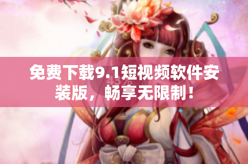免费下载9.1短视频软件安装版，畅享无限制！