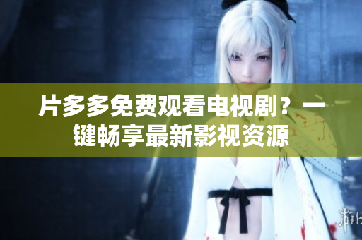 片多多免费观看电视剧？一键畅享最新影视资源