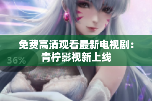 免费高清观看最新电视剧：青柠影视新上线