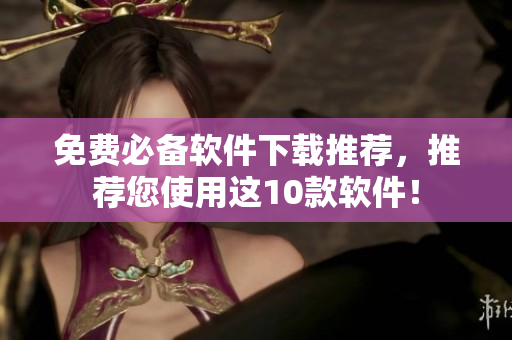 免费必备软件下载推荐，推荐您使用这10款软件！