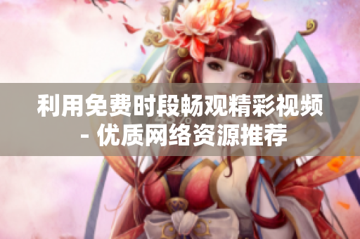 利用免费时段畅观精彩视频 - 优质网络资源推荐