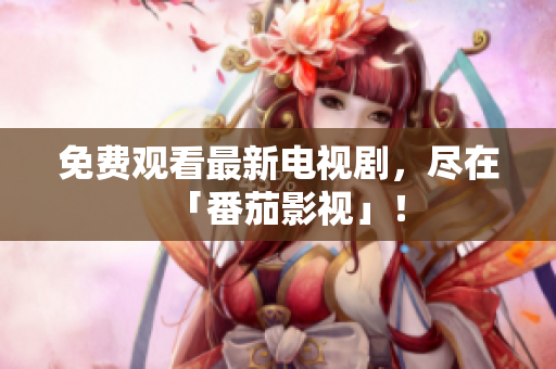 免费观看最新电视剧，尽在「番茄影视」！