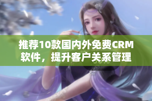 推荐10款国内外免费CRM软件，提升客户关系管理