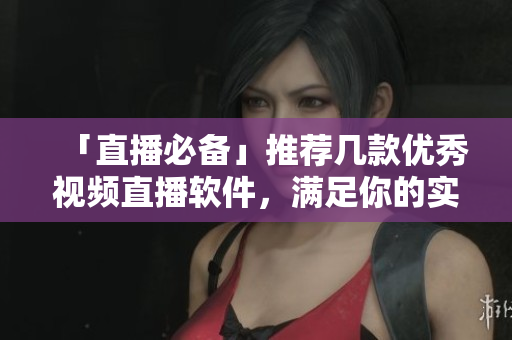 「直播必备」推荐几款优秀视频直播软件，满足你的实时互动需求