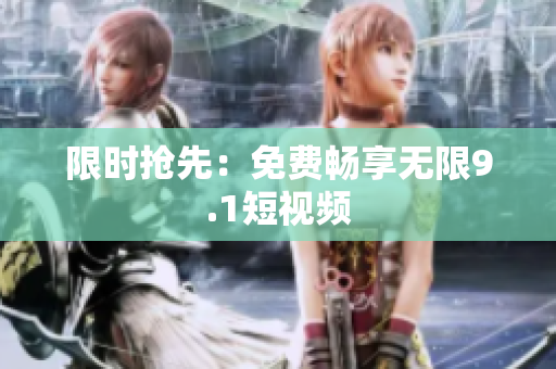 限时抢先：免费畅享无限9.1短视频