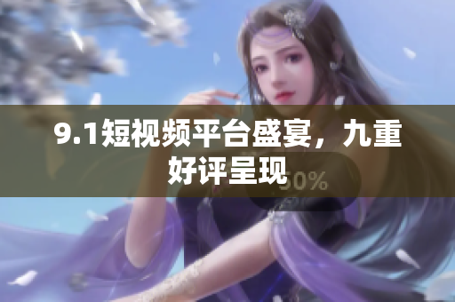 9.1短视频平台盛宴，九重好评呈现