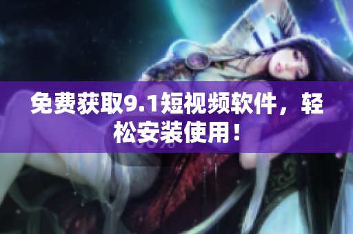 免费获取9.1短视频软件，轻松安装使用！