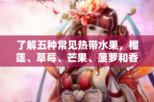 了解五种常见热带水果，榴莲、草莓、芒果、菠萝和香蕉