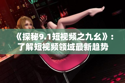 《探秘9.1短视频之九幺》：了解短视频领域最新趋势
