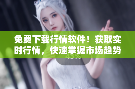 免费下载行情软件！获取实时行情，快速掌握市场趋势！
