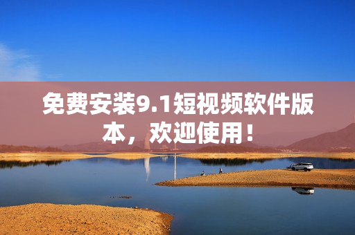 免费安装9.1短视频软件版本，欢迎使用！