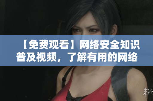 【免费观看】网络安全知识普及视频，了解有用的网络安全知识
