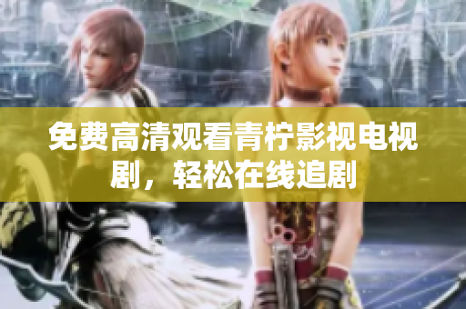 免费高清观看青柠影视电视剧，轻松在线追剧