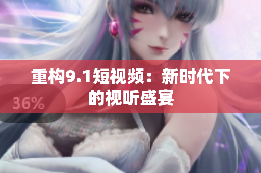 重构9.1短视频：新时代下的视听盛宴