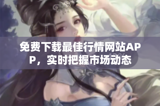 免费下载最佳行情网站APP，实时把握市场动态