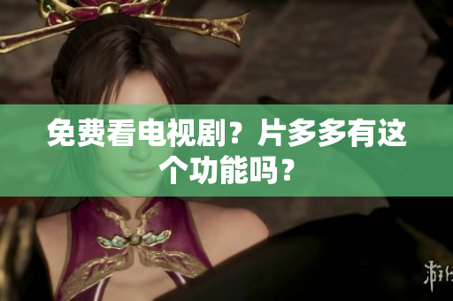 免费看电视剧？片多多有这个功能吗？