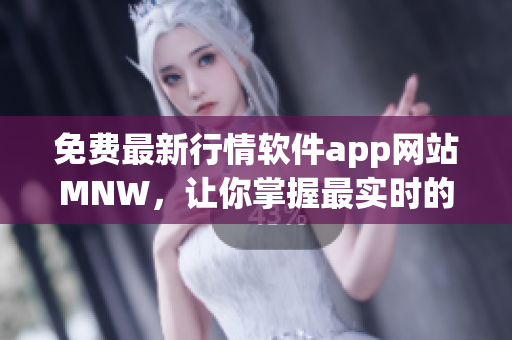 免费最新行情软件app网站MNW，让你掌握最实时的市场动态