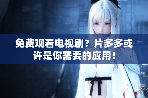 免费观看电视剧？片多多或许是你需要的应用！