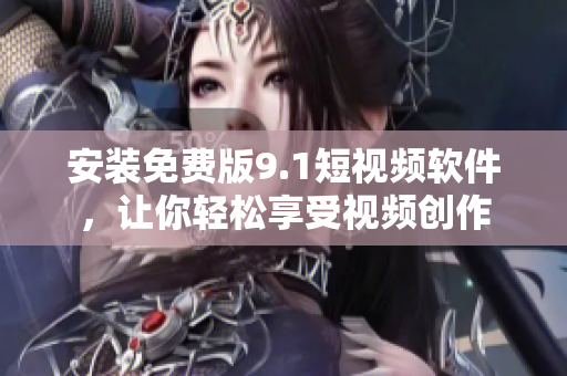 安装免费版9.1短视频软件，让你轻松享受视频创作