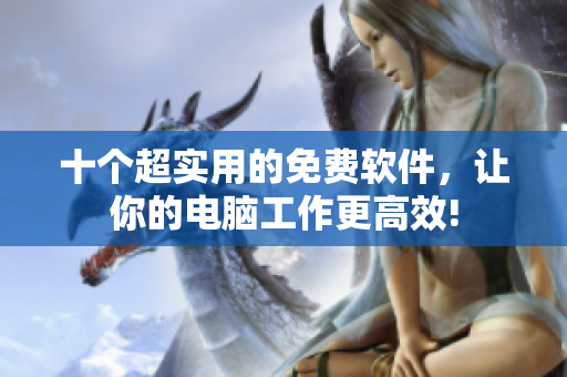 十个超实用的免费软件，让你的电脑工作更高效!