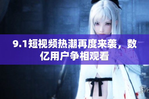9.1短视频热潮再度来袭，数亿用户争相观看