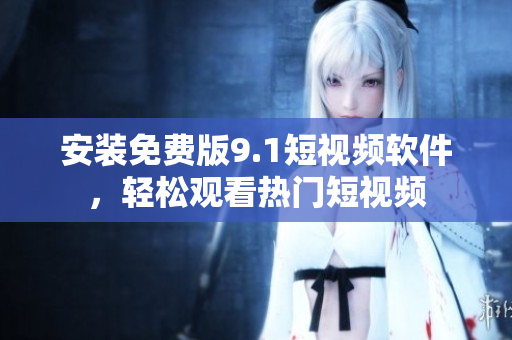 安装免费版9.1短视频软件，轻松观看热门短视频