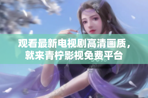 观看最新电视剧高清画质，就来青柠影视免费平台