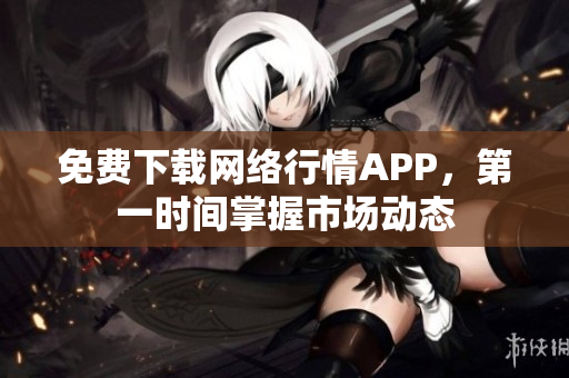 免费下载网络行情APP，第一时间掌握市场动态