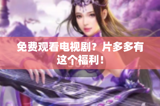 免费观看电视剧？片多多有这个福利！