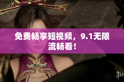 免费畅享短视频，9.1无限流畅看！
