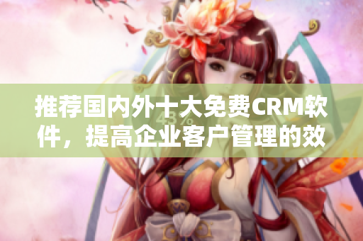 推荐国内外十大免费CRM软件，提高企业客户管理的效率