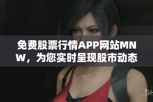 免费股票行情APP网站MNW，为您实时呈现股市动态