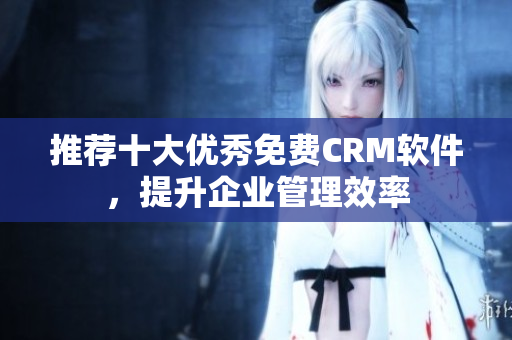 推荐十大优秀免费CRM软件，提升企业管理效率