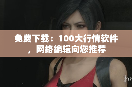 免费下载：100大行情软件，网络编辑向您推荐