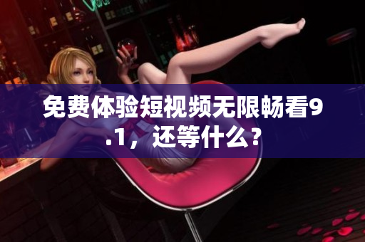 免费体验短视频无限畅看9.1，还等什么？