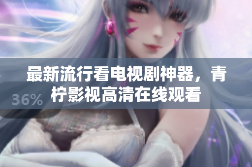 最新流行看电视剧神器，青柠影视高清在线观看
