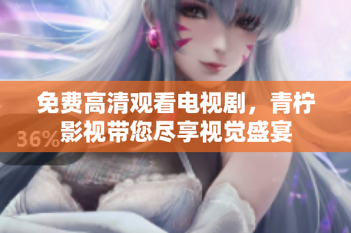 免费高清观看电视剧，青柠影视带您尽享视觉盛宴