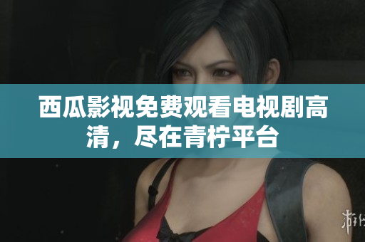西瓜影视免费观看电视剧高清，尽在青柠平台