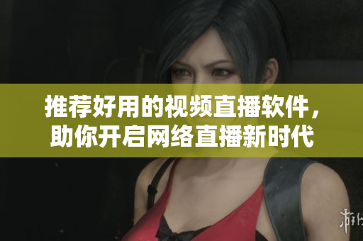 推荐好用的视频直播软件，助你开启网络直播新时代