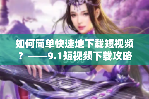 如何简单快速地下载短视频？——9.1短视频下载攻略