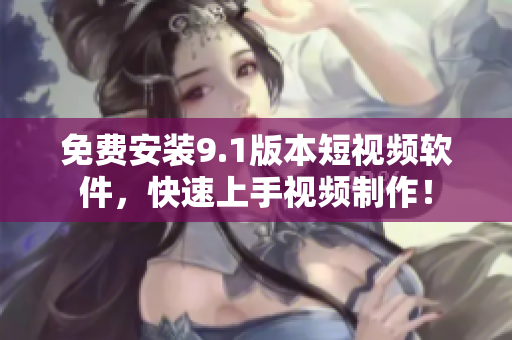 免费安装9.1版本短视频软件，快速上手视频制作！