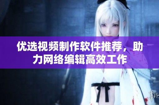 优选视频制作软件推荐，助力网络编辑高效工作