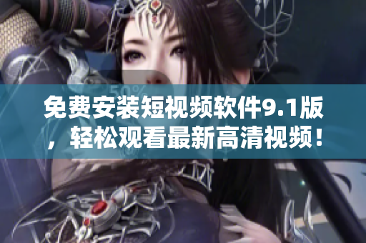 免费安装短视频软件9.1版，轻松观看最新高清视频！