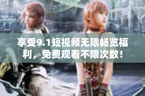 享受9.1短视频无限畅览福利，免费观看不限次数！