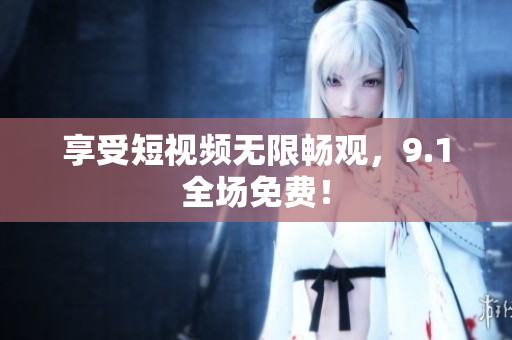 享受短视频无限畅观，9.1全场免费！