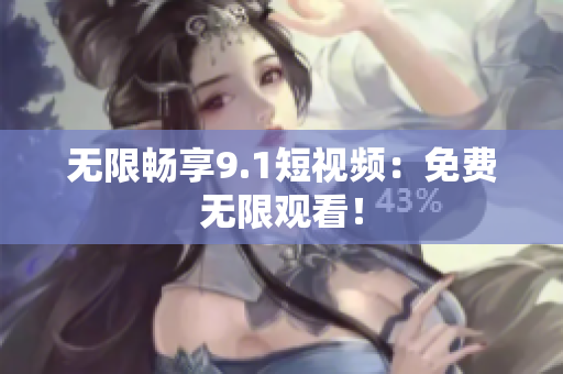 无限畅享9.1短视频：免费无限观看！
