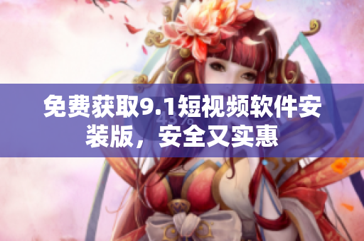 免费获取9.1短视频软件安装版，安全又实惠