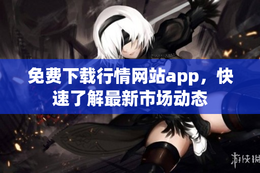 免费下载行情网站app，快速了解最新市场动态