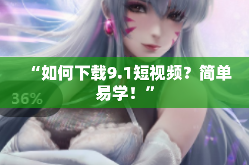 “如何下载9.1短视频？简单易学！”
